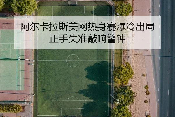 阿尔卡拉斯美网热身赛爆冷出局 正手失准敲响警钟